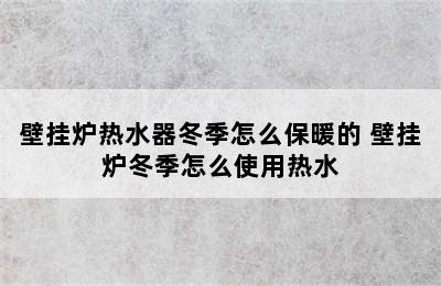 壁挂炉热水器冬季怎么保暖的 壁挂炉冬季怎么使用热水